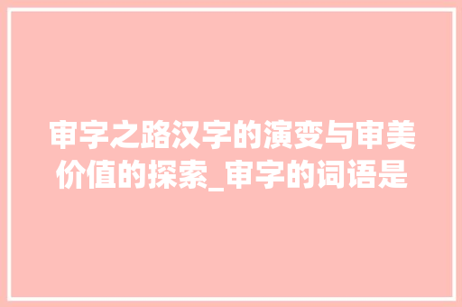 审字之路汉字的演变与审美价值的探索_审字的词语是什么意思