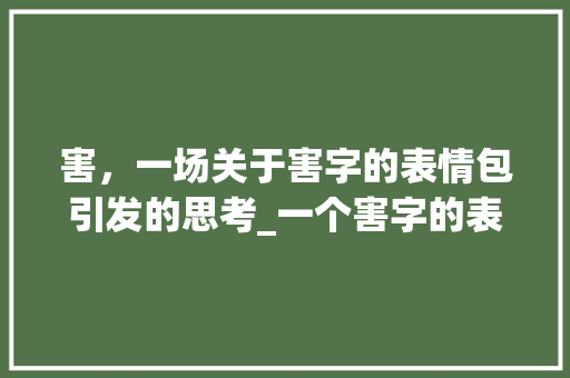害，一场关于害字的表情包引发的思考_一个害字的表情包的意思