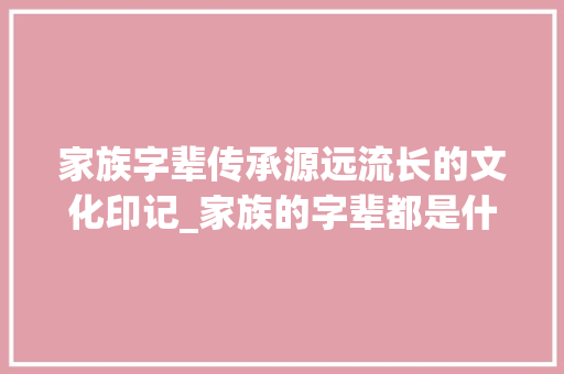 家族字辈传承源远流长的文化印记_家族的字辈都是什么意思