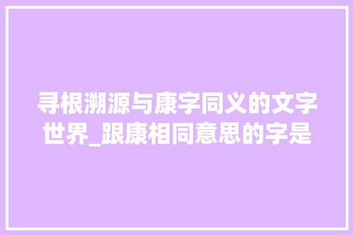 寻根溯源与康字同义的文字世界_跟康相同意思的字是什么