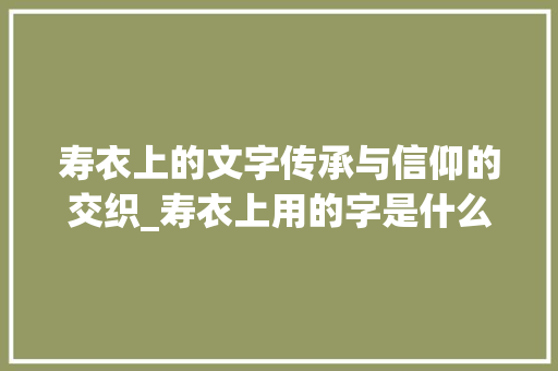 寿衣上的文字传承与信仰的交织_寿衣上用的字是什么意思