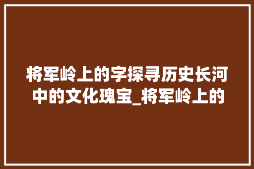 将军岭上的字探寻历史长河中的文化瑰宝_将军岭上的字什么意思呀