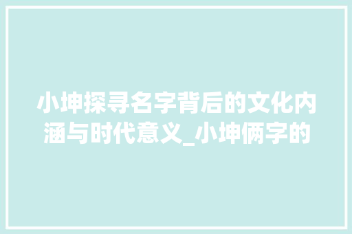 小坤探寻名字背后的文化内涵与时代意义_小坤俩字的意思是啥啊