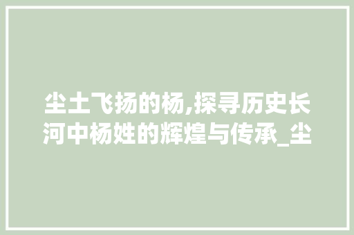 尘土飞扬的杨,探寻历史长河中杨姓的辉煌与传承_尘土飞扬的杨字什么意思