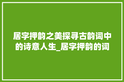 居字押韵之美探寻古韵词中的诗意人生_居字押韵的词是什么意思