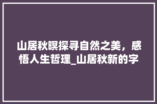 山居秋暝探寻自然之美，感悟人生哲理_山居秋新的字什么意思