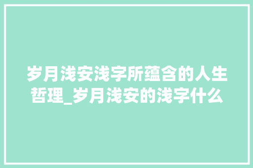 岁月浅安浅字所蕴含的人生哲理_岁月浅安的浅字什么意思