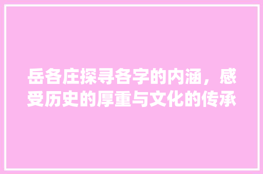 岳各庄探寻各字的内涵，感受历史的厚重与文化的传承_岳各庄的各字什么意思