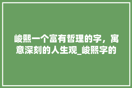 峻熙一个富有哲理的字，寓意深刻的人生观_峻熙字的含义是什么意思