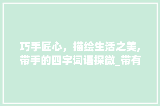巧手匠心，描绘生活之美,带手的四字词语探微_带有手的四字词语的意思