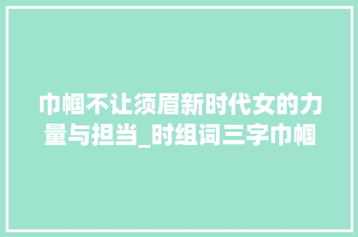 巾帼不让须眉新时代女的力量与担当_时组词三字巾帼的意思是