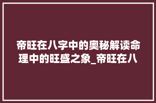 帝旺在八字中的奥秘解读命理中的旺盛之象_帝旺在八字中的意思