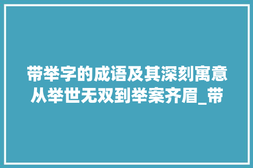 带举字的成语及其深刻寓意从举世无双到举案齐眉_带举字的成语是什么意思