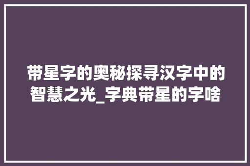 带星字的奥秘探寻汉字中的智慧之光_字典带星的字啥意思啊