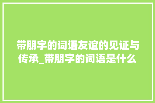 带朋字的词语友谊的见证与传承_带朋字的词语是什么意思