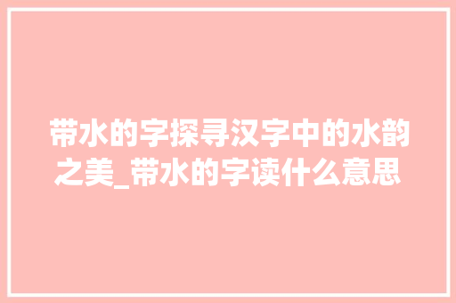 带水的字探寻汉字中的水韵之美_带水的字读什么意思啊