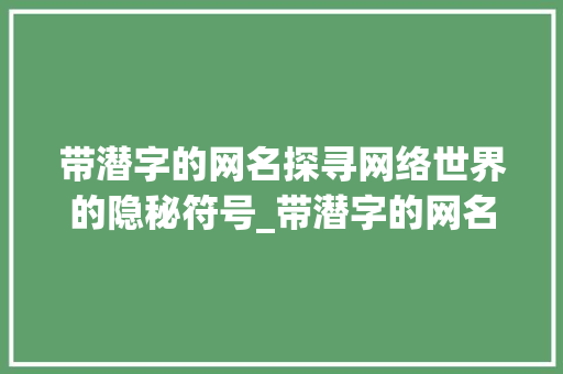 带潜字的网名探寻网络世界的隐秘符号_带潜字的网名啥意思呀