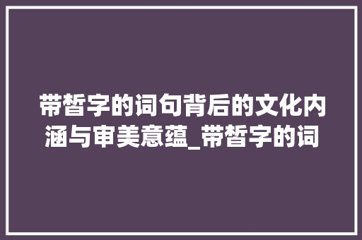 带皙字的词句背后的文化内涵与审美意蕴_带皙字的词句有什么意思