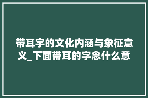 带耳字的文化内涵与象征意义_下面带耳的字念什么意思