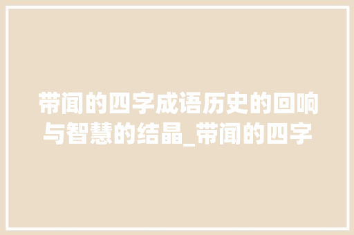 带闻的四字成语历史的回响与智慧的结晶_带闻的四字成语这意思的