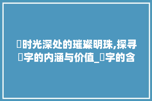 玧时光深处的璀璨明珠,探寻玧字的内涵与价值_玧字的含义是什么意思啊