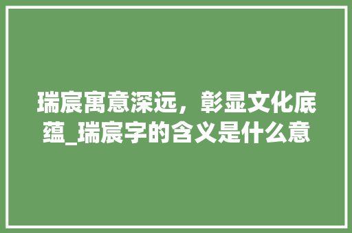 瑞宸寓意深远，彰显文化底蕴_瑞宸字的含义是什么意思