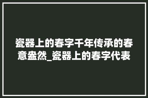 瓷器上的春字千年传承的春意盎然_瓷器上的春字代表什么意思