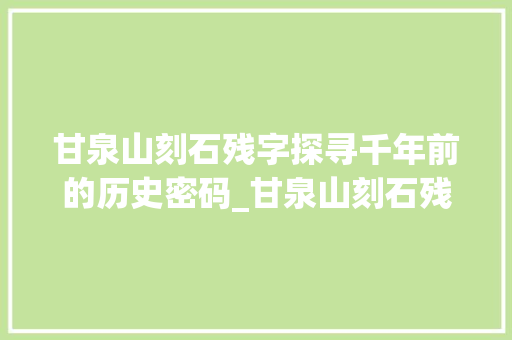 甘泉山刻石残字探寻千年前的历史密码_甘泉山刻石残字的意思是