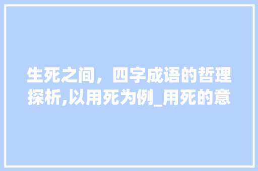 生死之间，四字成语的哲理探析,以用死为例_用死的意思写四字成语