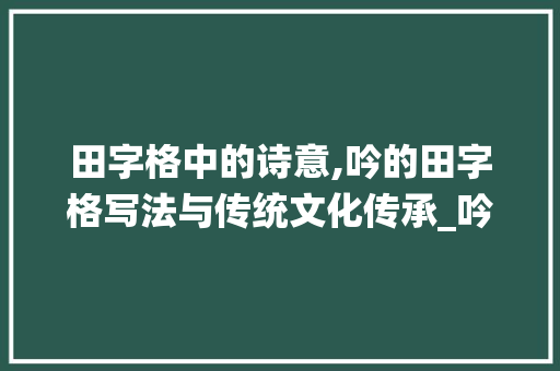 田字格中的诗意,吟的田字格写法与传统文化传承_吟的田字格写法意思
