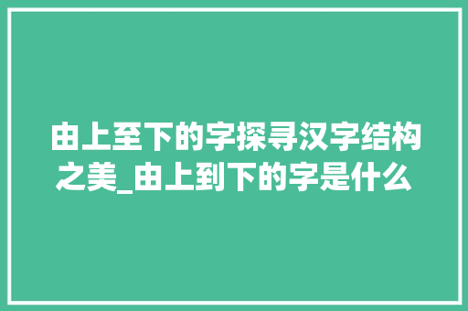 由上至下的字探寻汉字结构之美_由上到下的字是什么意思
