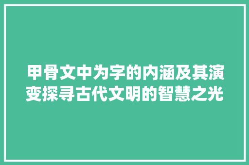 甲骨文中为字的内涵及其演变探寻古代文明的智慧之光_甲骨文的为字什么意思