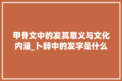 甲骨文中的发其意义与文化内涵_卜辞中的发字是什么意思