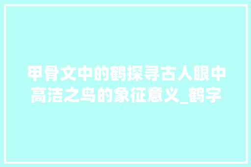 甲骨文中的鹤探寻古人眼中高洁之鸟的象征意义_鹤字的甲骨文意思和含义