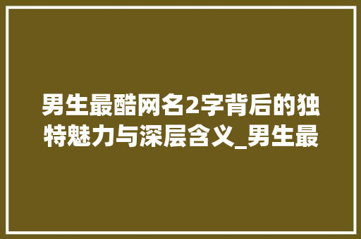男生最酷网名2字背后的独特魅力与深层含义_男生最酷网名2字的意思
