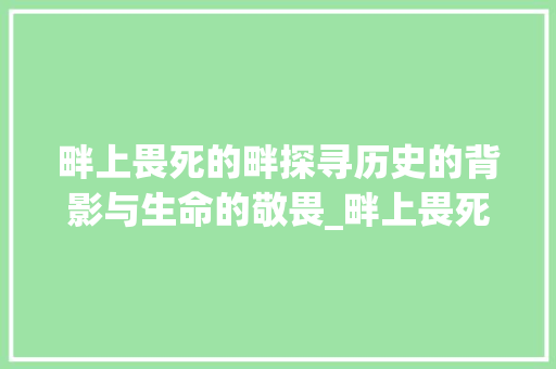 畔上畏死的畔探寻历史的背影与生命的敬畏_畔上畏死的畔字什么意思