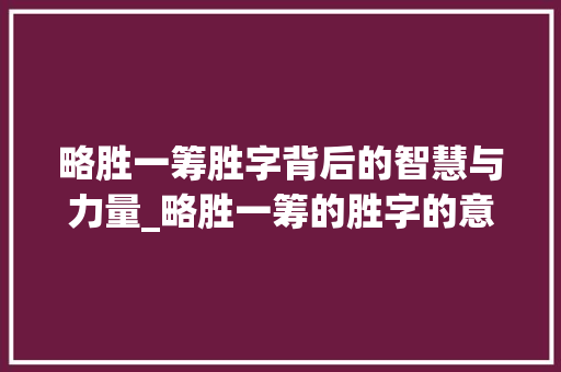 略胜一筹胜字背后的智慧与力量_略胜一筹的胜字的意思
