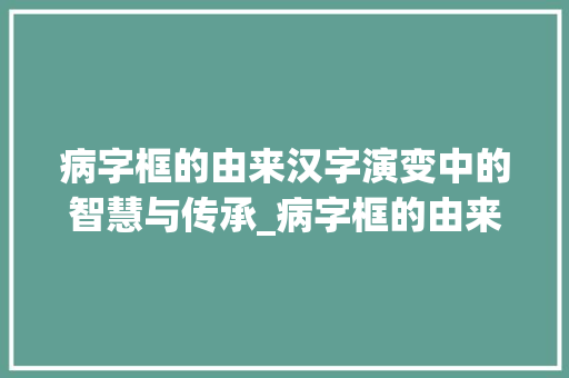 病字框的由来汉字演变中的智慧与传承_病字框的由来是什么意思