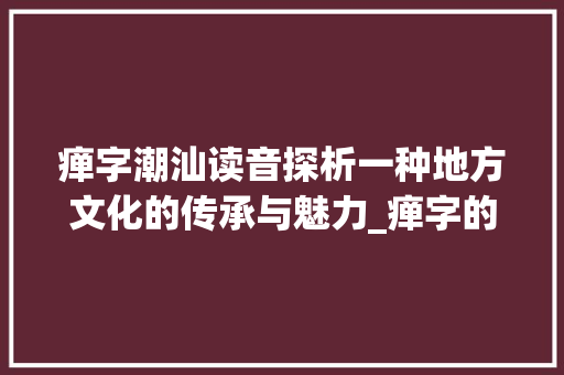 瘅字潮汕读音探析一种地方文化的传承与魅力_瘅字的潮汕读音是什么意思
