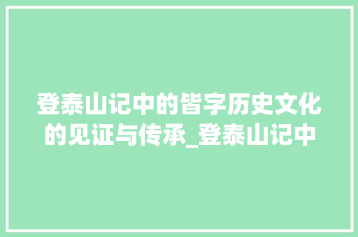 登泰山记中的皆字历史文化的见证与传承_登泰山记中的皆字啥意思