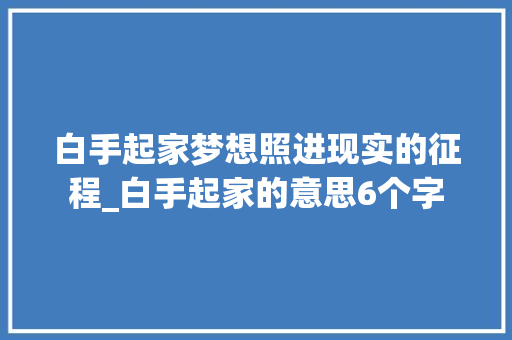白手起家梦想照进现实的征程_白手起家的意思6个字