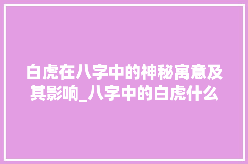 白虎在八字中的神秘寓意及其影响_八字中的白虎什么意思