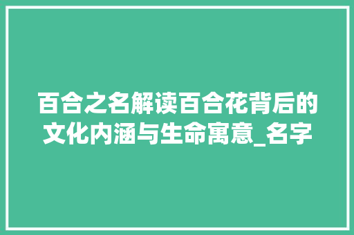 百合之名解读百合花背后的文化内涵与生命寓意_名字里有百合字的意思