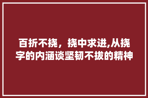 百折不挠，挠中求进,从挠字的内涵谈坚韧不拔的精神_百折不挠的挠字的意思