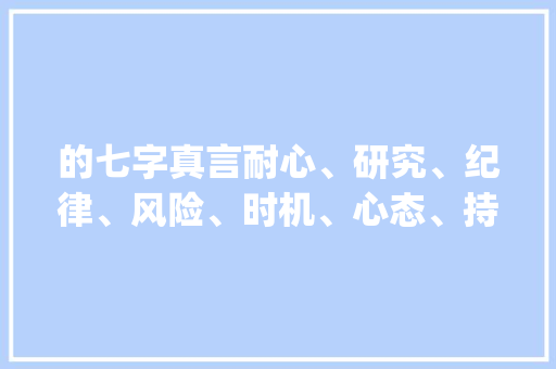 的七字真言耐心、研究、纪律、风险、时机、心态、持续_的七字真言什么意思