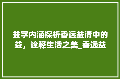 益字内涵探析香远益清中的益，诠释生活之美_香远益清中的益字的意思