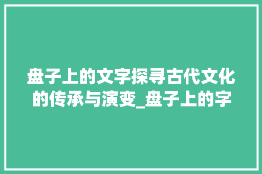 盘子上的文字探寻古代文化的传承与演变_盘子上的字是什么意思啊