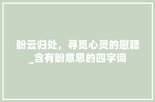 盼云归处，寻觅心灵的慰藉_含有盼意思的四字词