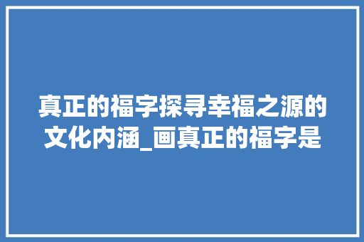真正的福字探寻幸福之源的文化内涵_画真正的福字是什么意思