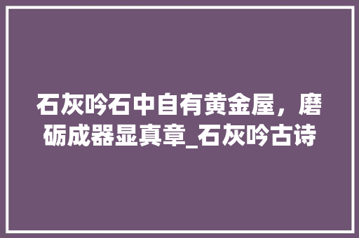 石灰吟石中自有黄金屋，磨砺成器显真章_石灰吟古诗字的解释和意思